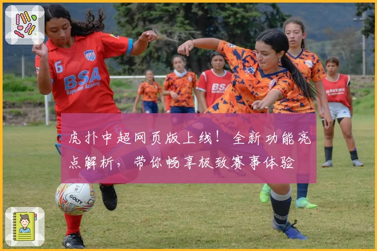 虎扑中超网页版上线！全新功能亮点解析，带你畅享极致赛事体验