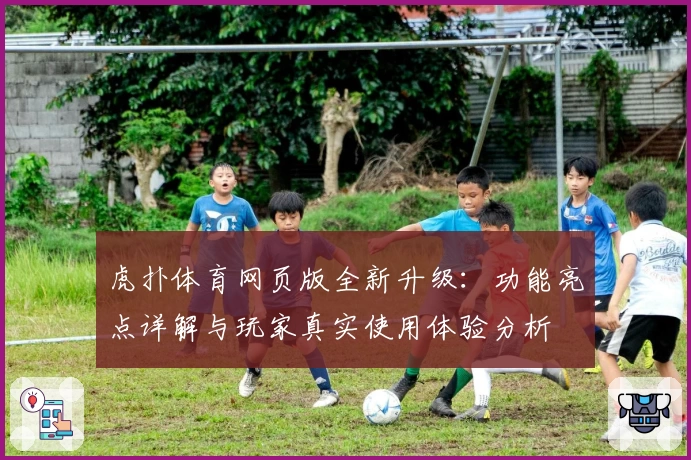 虎扑体育网页版全新升级：功能亮点详解与玩家真实使用体验分析