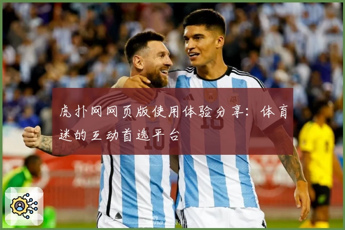 虎扑网网页版使用体验分享：体育迷的互动首选平台