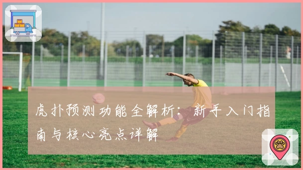 虎扑预测功能全解析：新手入门指南与核心亮点详解