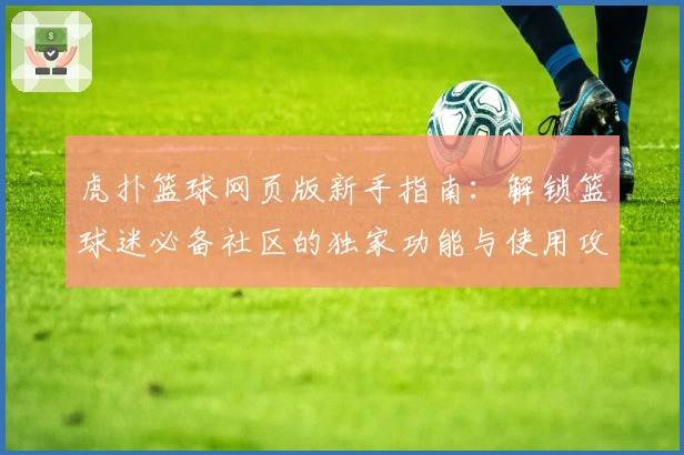 虎扑篮球网页版新手指南：解锁篮球迷必备社区的独家功能与使用攻略