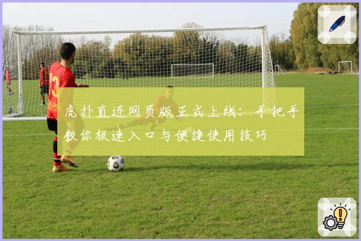 虎扑直连网页版正式上线：手把手教你极速入口与便捷使用技巧