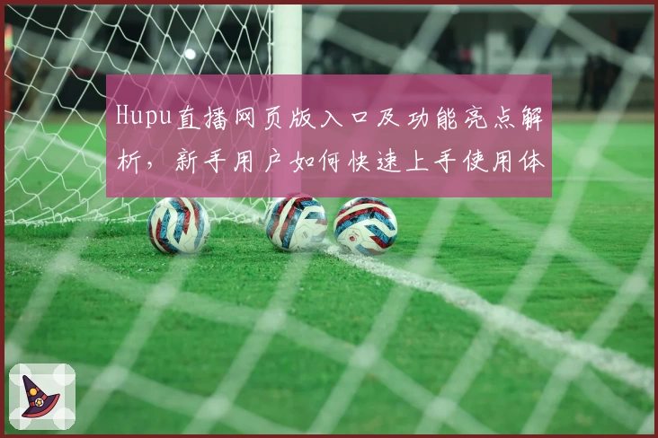 Hupu直播网页版入口及功能亮点解析，新手用户如何快速上手使用体验详解
