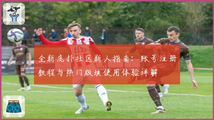 全新虎扑社区新人指南：账号注册教程与热门版块使用体验详解
