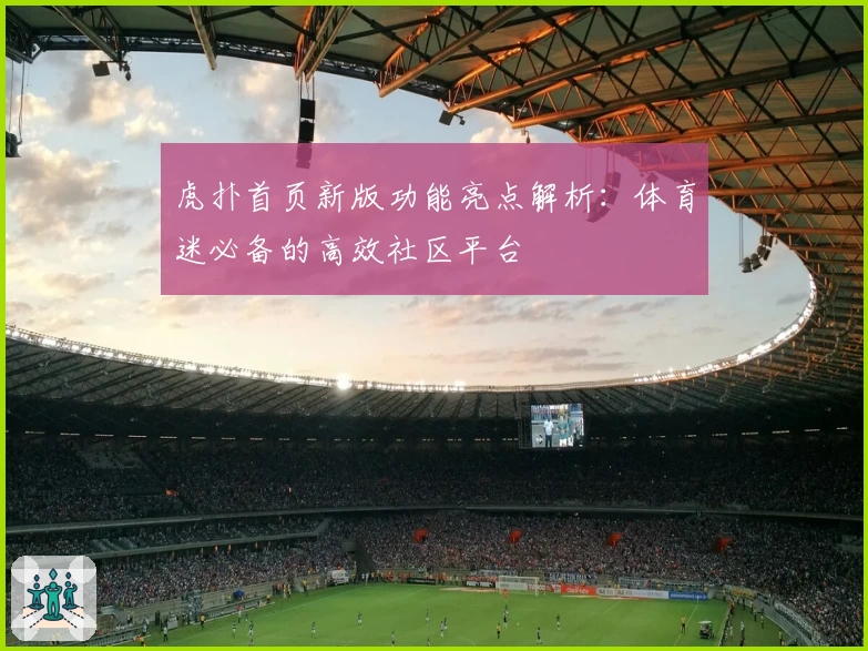 虎扑首页新版功能亮点解析：体育迷必备的高效社区平台