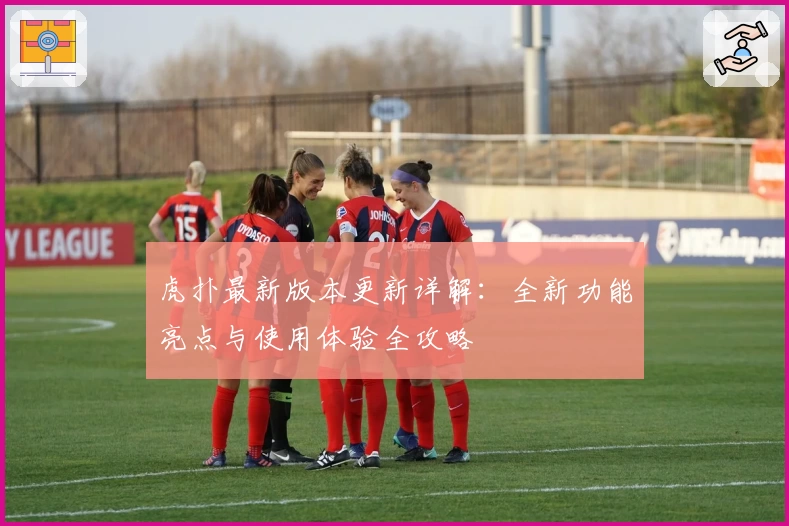 虎扑最新版本更新详解：全新功能亮点与使用体验全攻略