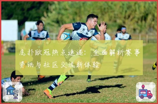 虎扑欧冠热点速递：全面解析赛事资讯与社区交流新体验