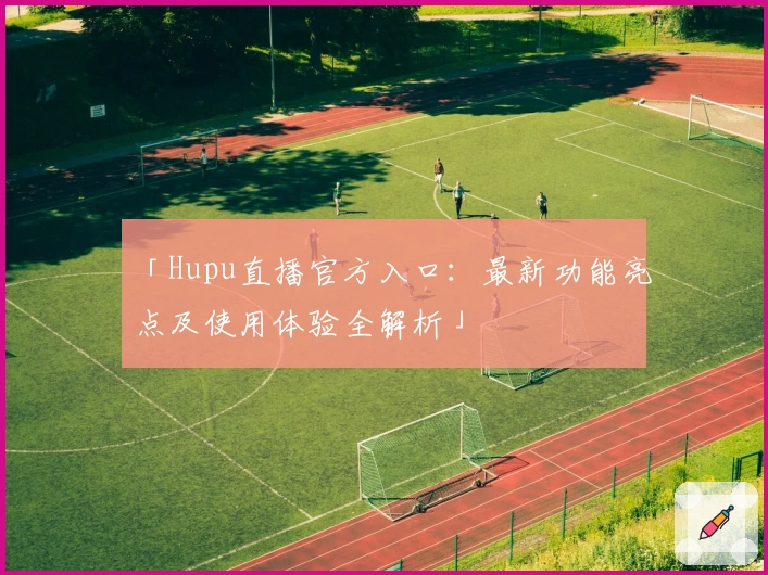 「Hupu直播官方入口：最新功能亮点及使用体验全解析」