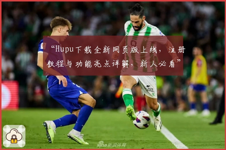 “Hupu下载全新网页版上线，注册教程与功能亮点详解，新人必看”