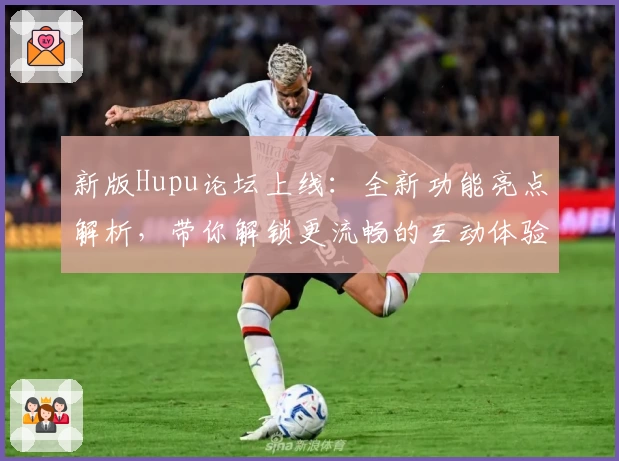 新版Hupu论坛上线：全新功能亮点解析，带你解锁更流畅的互动体验