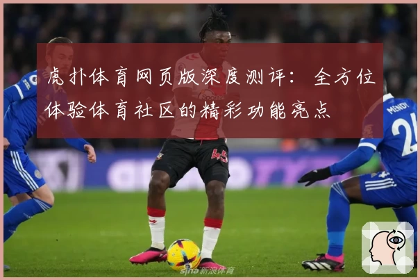 虎扑体育网页版深度测评：全方位体验体育社区的精彩功能亮点