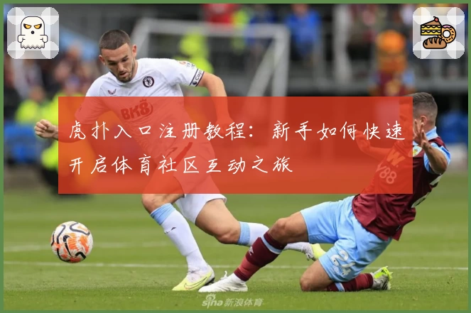 虎扑入口注册教程：新手如何快速开启体育社区互动之旅