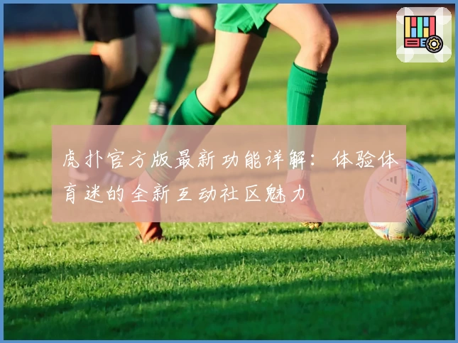 虎扑官方版最新功能详解：体验体育迷的全新互动社区魅力