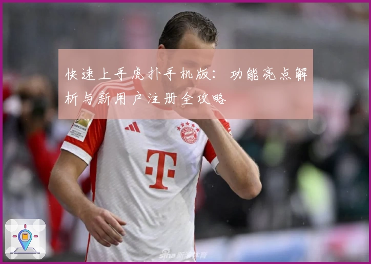 快速上手虎扑手机版：功能亮点解析与新用户注册全攻略