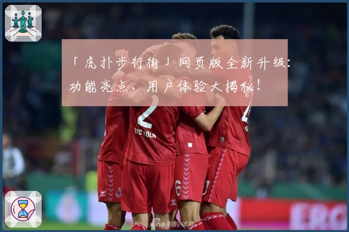 「虎扑步行街」网页版全新升级：功能亮点、用户体验大揭秘！