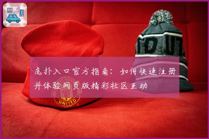 虎扑入口官方指南：如何快速注册并体验网页版精彩社区互动