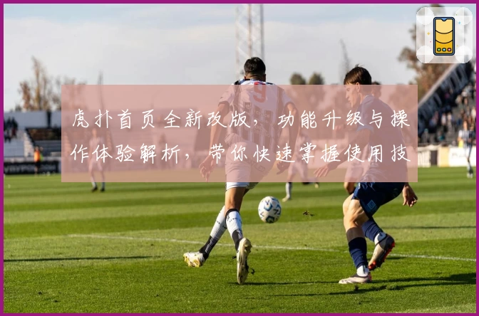 虎扑首页全新改版，功能升级与操作体验解析，带你快速掌握使用技巧