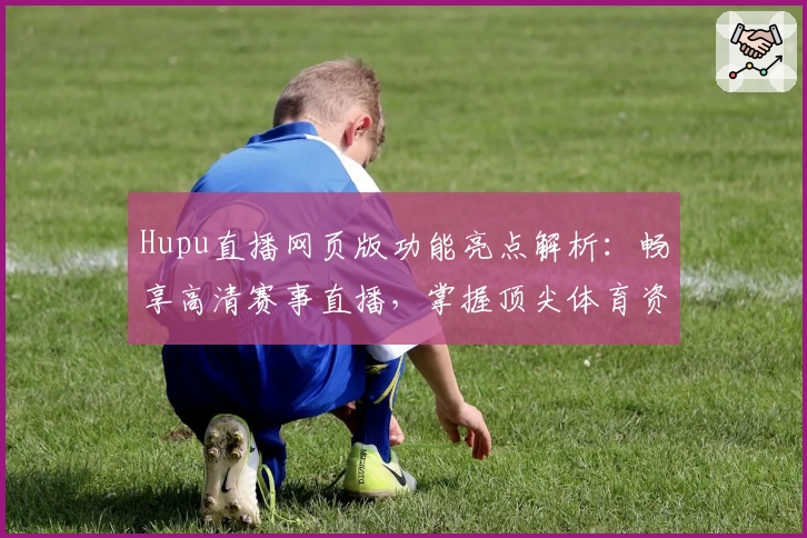 Hupu直播网页版功能亮点解析：畅享高清赛事直播，掌握顶尖体育资讯新方式