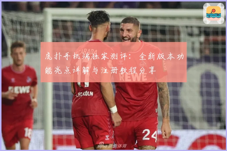 虎扑手机端独家测评：全新版本功能亮点详解与注册教程分享