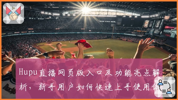 Hupu直播网页版入口及功能亮点解析，新手用户如何快速上手使用体验详解