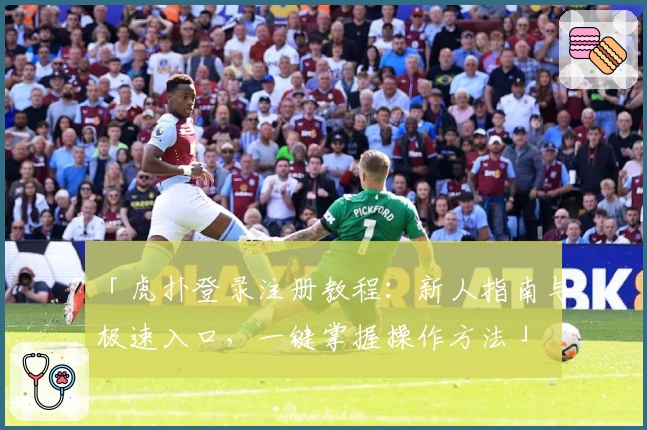 「虎扑登录注册教程：新人指南与极速入口，一键掌握操作方法」