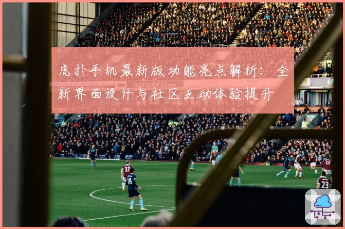 虎扑手机最新版功能亮点解析：全新界面设计与社区互动体验提升