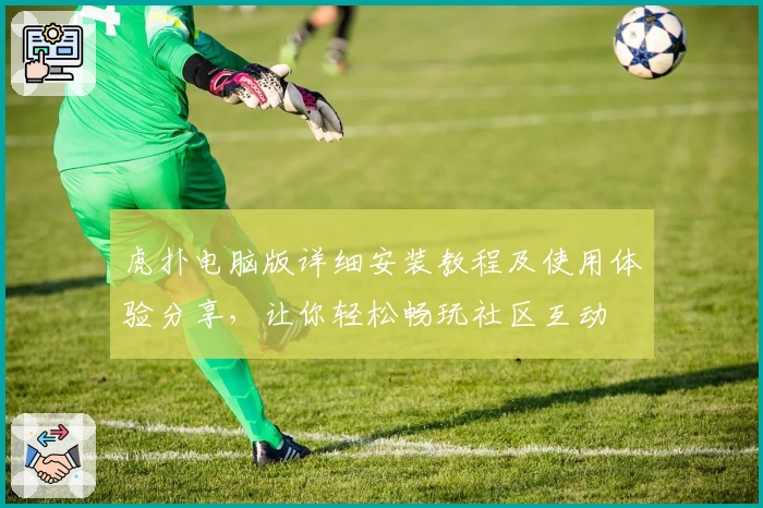 虎扑电脑版详细安装教程及使用体验分享，让你轻松畅玩社区互动