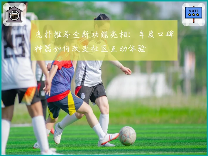 虎扑推荐全新功能亮相：年度口碑神器如何改变社区互动体验