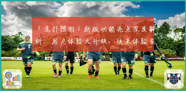 「虎扑预测」新版功能亮点深度解析：用户体验大升级，快来体验专业赛事分析魅力