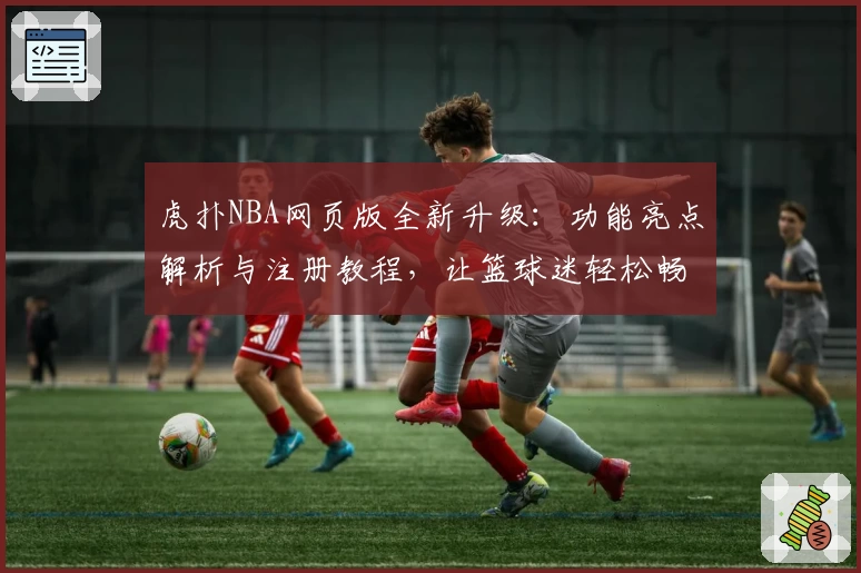 虎扑NBA网页版全新升级：功能亮点解析与注册教程，让篮球迷轻松畅享热血资讯