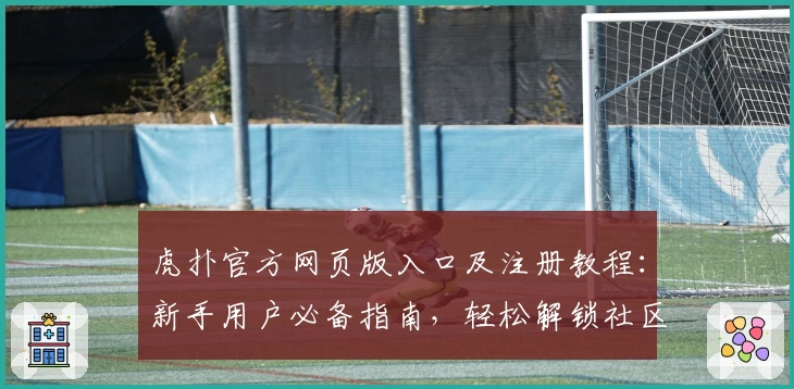 虎扑官方网页版入口及注册教程：新手用户必备指南，轻松解锁社区精彩内容