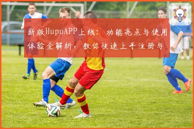 新版HupuAPP上线：功能亮点与使用体验全解析，教你快速上手注册与安装教程